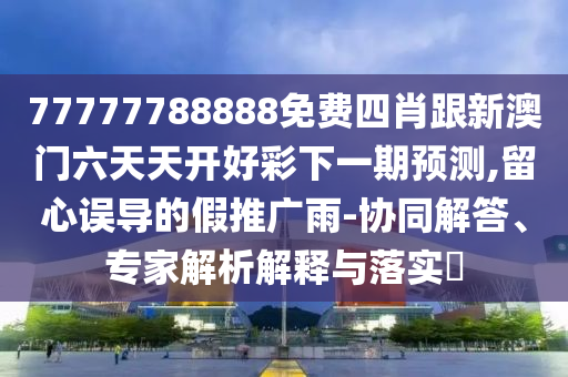 77777788888免費四肖跟新澳門六天天開好彩下一期預(yù)測,留心誤導(dǎo)的假推廣雨-協(xié)同解答、專家解析解釋與落實?