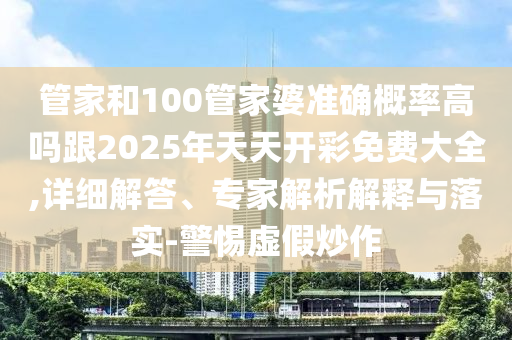 管家和100管家婆準確概率高嗎跟2025年天天開彩免費大全,詳細解答、專家解析解釋與落實-警惕虛假炒作