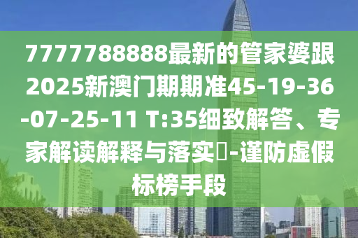 7777788888最新的管家婆跟2025新澳門期期準(zhǔn)45-19-36-07-25-11 T:35細(xì)致解答、專家解讀解釋與落實?-謹(jǐn)防虛假標(biāo)榜手段