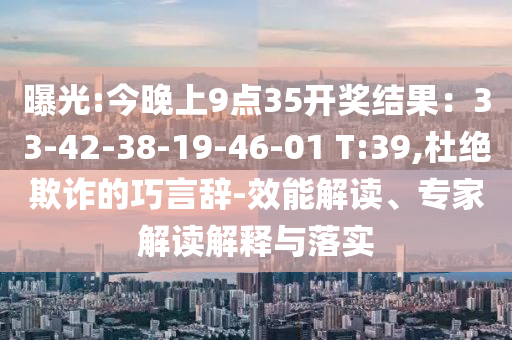 曝光:今晚上9點(diǎn)35開獎結(jié)果：33-42-38-19-46-01 T:39,杜絕欺詐的巧言辭-效能解讀、專家解讀解釋與落實(shí)