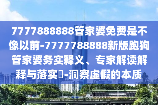 7777888888管家婆免費(fèi)是不像以前-7777788888新版跑狗管家婆務(wù)實(shí)釋義、專家解讀解釋與落實(shí)?-洞察虛假的本質(zhì)