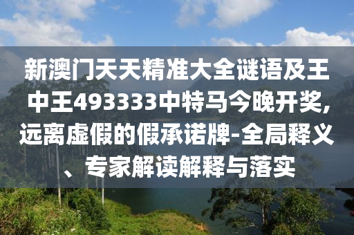 新澳門天天精準(zhǔn)大全謎語(yǔ)及王中王493333中特馬今晚開獎(jiǎng),遠(yuǎn)離虛假的假承諾牌-全局釋義、專家解讀解釋與落實(shí)