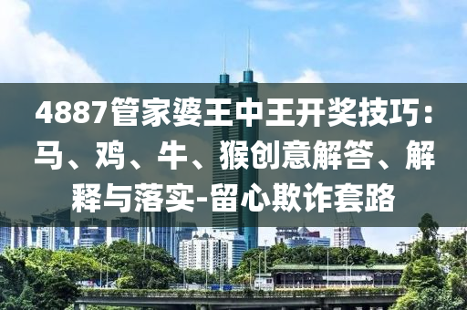 4887管家婆王中王開獎(jiǎng)技巧：馬、雞、牛、猴創(chuàng)意解答、解釋與落實(shí)-留心欺詐套路