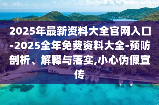 2025年最新資料大全官網(wǎng)入口-2025全年免費(fèi)資料大全-預(yù)防剖析、解釋與落實(shí),小心偽假宣傳