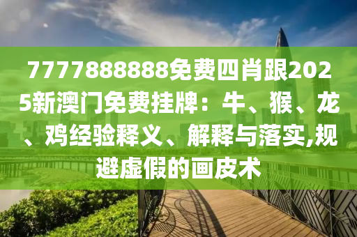 7777888888免費(fèi)四肖跟2025新澳門免費(fèi)掛牌：牛、猴、龍、雞經(jīng)驗(yàn)釋義、解釋與落實(shí),規(guī)避虛假的畫皮術(shù)