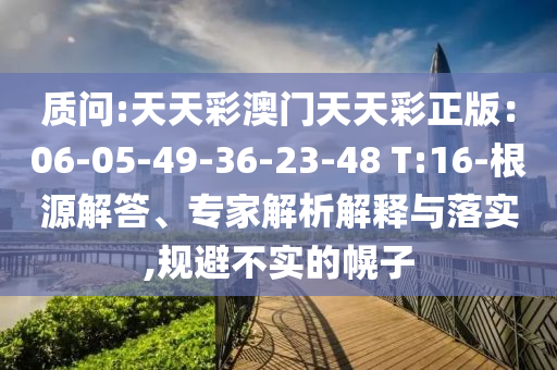 質(zhì)問:天天彩澳門天天彩正版：06-05-49-36-23-48 T:16-根源解答、專家解析解釋與落實(shí),規(guī)避不實(shí)的幌子