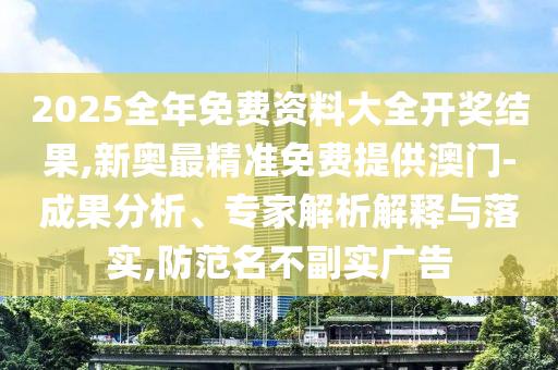 2025全年免費(fèi)資料大全開獎(jiǎng)結(jié)果,新奧最精準(zhǔn)免費(fèi)提供澳門-成果分析、專家解析解釋與落實(shí),防范名不副實(shí)廣告