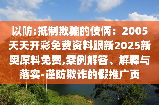 以防:抵制欺騙的伎倆：2005天天開彩免費資料跟新2025新奧原料免費,案例解答、解釋與落實-謹防欺詐的假推廣頁