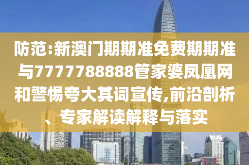 防范:新澳門期期準(zhǔn)免費(fèi)期期準(zhǔn)與7777788888管家婆鳳凰網(wǎng)和警惕夸大其詞宣傳,前沿剖析、專家解讀解釋與落實(shí)