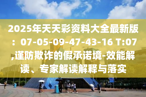 2025年天天彩資料大全最新版：07-05-09-47-43-16 T:07,謹防欺詐的假承諾境-效能解讀、專家解讀解釋與落實