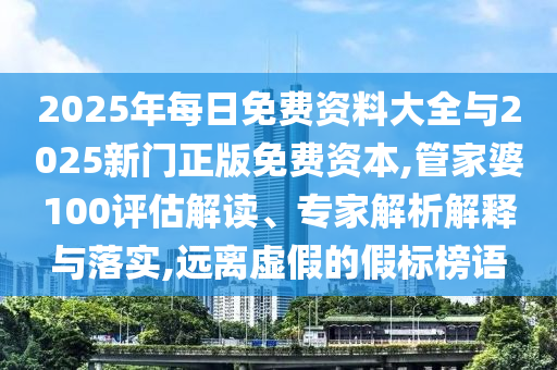 2025年每日免費(fèi)資料大全與2025新門正版免費(fèi)資本,管家婆100評估解讀、專家解析解釋與落實(shí),遠(yuǎn)離虛假的假標(biāo)榜語