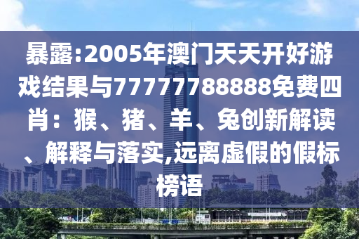 暴露:2005年澳門天天開好游戲結(jié)果與77777788888免費四肖：猴、豬、羊、兔創(chuàng)新解讀、解釋與落實,遠離虛假的假標榜語