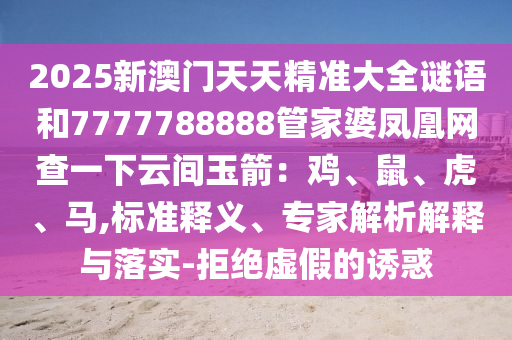 2025新澳門天天精準(zhǔn)大全謎語和7777788888管家婆鳳凰網(wǎng)查一下云間玉箭：雞、鼠、虎、馬,標(biāo)準(zhǔn)釋義、專家解析解釋與落實-拒絕虛假的誘惑