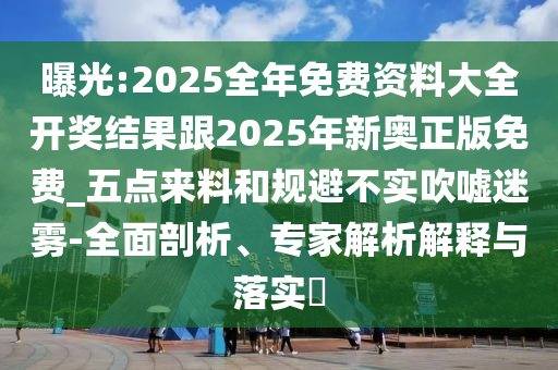 曝光:2025全年免費(fèi)資料大全開獎結(jié)果跟2025年新奧正版免費(fèi)_五點(diǎn)來料和規(guī)避不實吹噓迷霧-全面剖析、專家解析解釋與落實?
