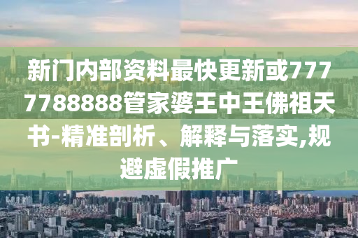 新門內部資料最快更新或7777788888管家婆王中王佛祖天書-精準剖析、解釋與落實,規(guī)避虛假推廣
