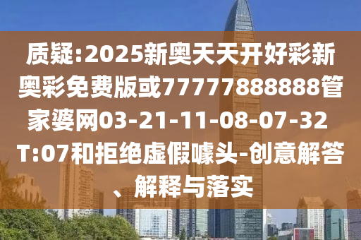 質(zhì)疑:2025新奧天天開好彩新奧彩免費(fèi)版或77777888888管家婆網(wǎng)03-21-11-08-07-32 T:07和拒絕虛假噱頭-創(chuàng)意解答、解釋與落實(shí)