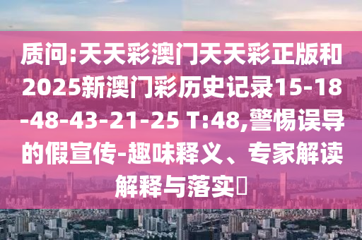 質(zhì)問:天天彩澳門天天彩正版和2025新澳門彩歷史記錄15-18-48-43-21-25 T:48,警惕誤導(dǎo)的假宣傳-趣味釋義、專家解讀解釋與落實?