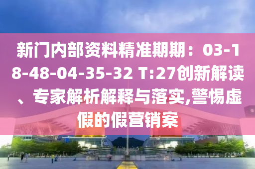 新門內(nèi)部資料精準(zhǔn)期期：03-18-48-04-35-32 T:27創(chuàng)新解讀、專家解析解釋與落實,警惕虛假的假營銷案