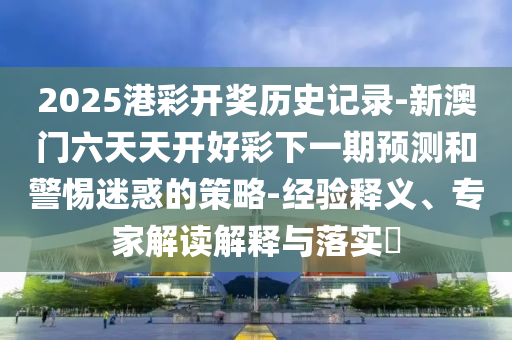 2025港彩開獎(jiǎng)歷史記錄-新澳門六天天開好彩下一期預(yù)測和警惕迷惑的策略-經(jīng)驗(yàn)釋義、專家解讀解釋與落實(shí)?