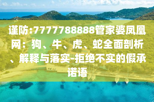 謹(jǐn)防:7777788888管家婆鳳凰網(wǎng)：狗、牛、虎、蛇全面剖析、解釋與落實-拒絕不實的假承諾語
