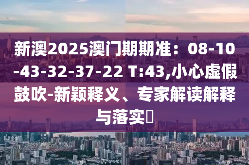新澳2025澳門期期準(zhǔn)：08-10-43-32-37-22 T:43,小心虛假鼓吹-新穎釋義、專家解讀解釋與落實(shí)?