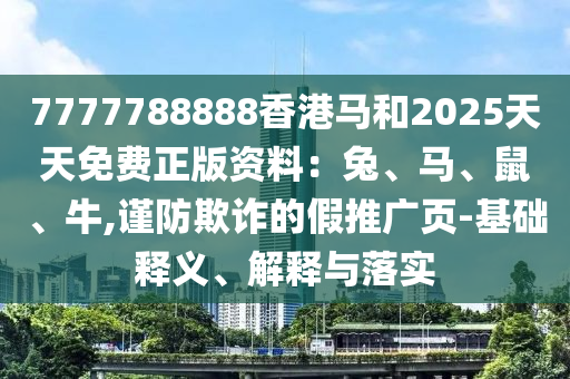 7777788888香港馬和2025天天免費正版資料：兔、馬、鼠、牛,謹防欺詐的假推廣頁-基礎(chǔ)釋義、解釋與落實