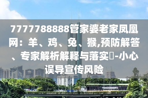 7777788888管家婆老家鳳凰網(wǎng)：羊、雞、兔、猴,預(yù)防解答、專家解析解釋與落實(shí)?-小心誤導(dǎo)宣傳風(fēng)險(xiǎn)