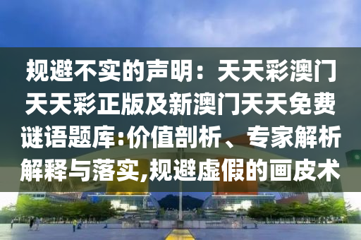 規(guī)避不實的聲明：天天彩澳門天天彩正版及新澳門天天免費謎語題庫:價值剖析、專家解析解釋與落實,規(guī)避虛假的畫皮術(shù)