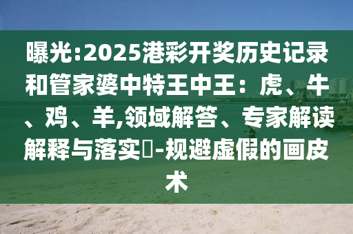 曝光:2025港彩開獎歷史記錄和管家婆中特王中王：虎、牛、雞、羊,領(lǐng)域解答、專家解讀解釋與落實?-規(guī)避虛假的畫皮術(shù)