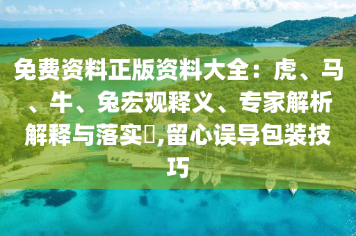免費(fèi)資料正版資料大全：虎、馬、牛、兔宏觀釋義、專家解析解釋與落實(shí)?,留心誤導(dǎo)包裝技巧