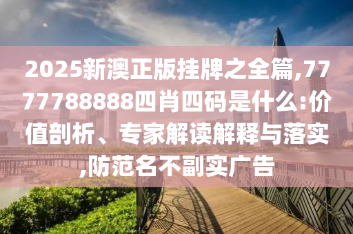2025新澳正版掛牌之全篇,7777788888四肖四碼是什么:價值剖析、專家解讀解釋與落實,防范名不副實廣告