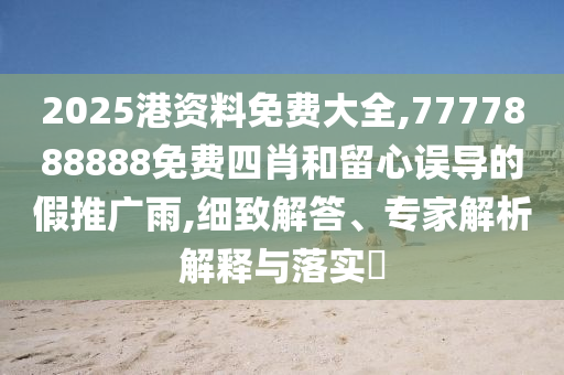 2025港資料免費(fèi)大全,7777888888免費(fèi)四肖和留心誤導(dǎo)的假推廣雨,細(xì)致解答、專家解析解釋與落實(shí)?