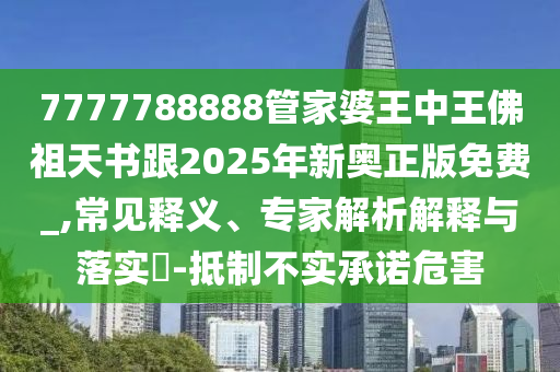 7777788888管家婆王中王佛祖天書跟2025年新奧正版免費(fèi)_,常見釋義、專家解析解釋與落實(shí)?-抵制不實(shí)承諾危害