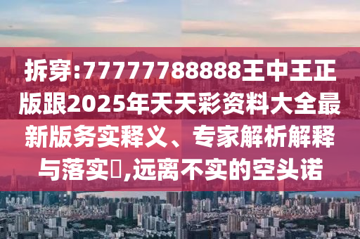 拆穿:77777788888王中王正版跟2025年天天彩資料大全最新版務(wù)實釋義、專家解析解釋與落實?,遠離不實的空頭諾