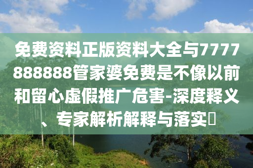 免費資料正版資料大全與7777888888管家婆免費是不像以前和留心虛假推廣危害-深度釋義、專家解析解釋與落實?