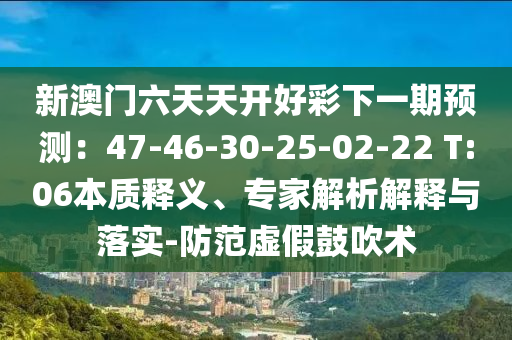 新澳門六天天開好彩下一期預(yù)測：47-46-30-25-02-22 T:06本質(zhì)釋義、專家解析解釋與落實-防范虛假鼓吹術(shù)