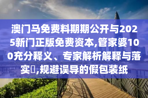 澳門馬免費料期期公開與2025新門正版免費資本,管家婆100充分釋義、專家解析解釋與落實?,規(guī)避誤導(dǎo)的假包裝紙