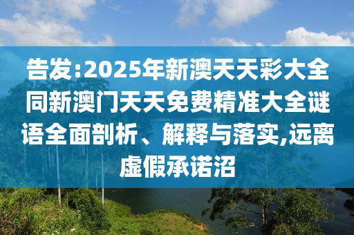 告發(fā):2025年新澳天天彩大全同新澳門天天免費(fèi)精準(zhǔn)大全謎語全面剖析、解釋與落實,遠(yuǎn)離虛假承諾沼