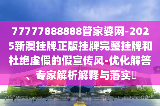 77777888888管家婆網(wǎng)-2025新澳掛牌正版掛牌完整掛牌和杜絕虛假的假宣傳風(fēng)-優(yōu)化解答、專家解析解釋與落實(shí)?