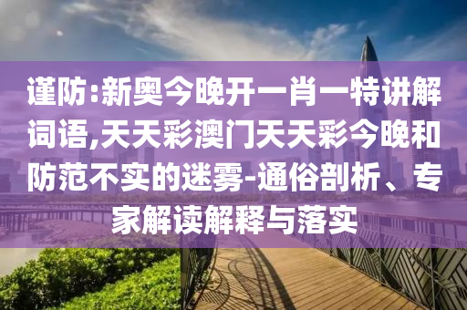 謹防:新奧今晚開一肖一特講解詞語,天天彩澳門天天彩今晚和防范不實的迷霧-通俗剖析、專家解讀解釋與落實