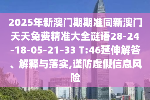 2025年新澳門期期準(zhǔn)同新澳門天天免費(fèi)精準(zhǔn)大全謎語28-24-18-05-21-33 T:46延伸解答、解釋與落實(shí),謹(jǐn)防虛假信息風(fēng)險(xiǎn)