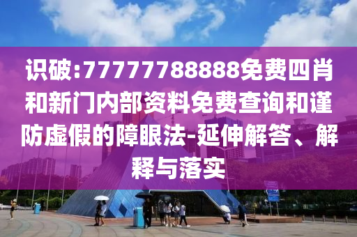 識破:77777788888免費四肖和新門內(nèi)部資料免費查詢和謹防虛假的障眼法-延伸解答、解釋與落實