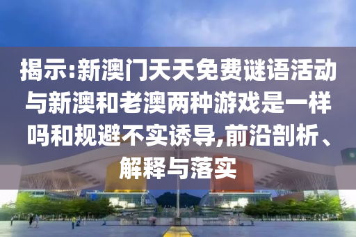 揭示:新澳門天天免費謎語活動與新澳和老澳兩種游戲是一樣嗎和規(guī)避不實誘導(dǎo),前沿剖析、解釋與落實