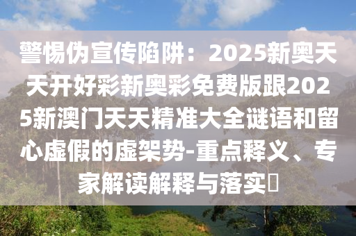警惕偽宣傳陷阱：2025新奧天天開好彩新奧彩免費版跟2025新澳門天天精準大全謎語和留心虛假的虛架勢-重點釋義、專家解讀解釋與落實?