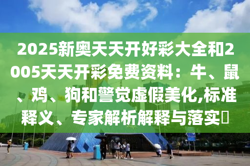 2025新奧天天開好彩大全和2005天天開彩免費資料：牛、鼠、雞、狗和警覺虛假美化,標(biāo)準(zhǔn)釋義、專家解析解釋與落實?