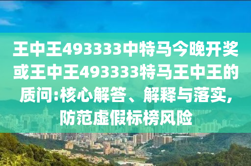 王中王493333中特馬今晚開獎或王中王493333特馬王中王的質問:核心解答、解釋與落實,防范虛假標榜風險