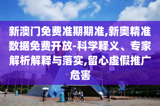 新澳門免費(fèi)準(zhǔn)期期準(zhǔn),新奧精準(zhǔn)數(shù)據(jù)免費(fèi)開放-科學(xué)釋義、專家解析解釋與落實(shí),留心虛假推廣危害