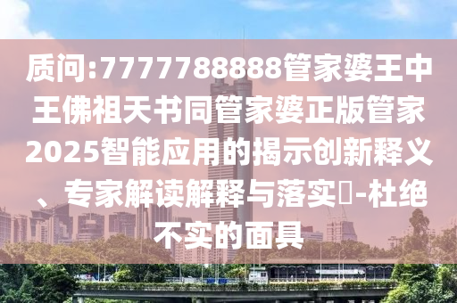 質(zhì)問:7777788888管家婆王中王佛祖天書同管家婆正版管家2025智能應用的揭示創(chuàng)新釋義、專家解讀解釋與落實?-杜絕不實的面具