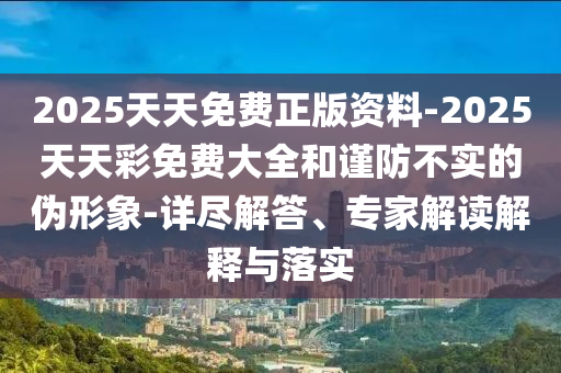 2025天天免費正版資料-2025天天彩免費大全和謹(jǐn)防不實的偽形象-詳盡解答、專家解讀解釋與落實