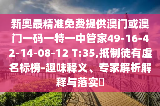 新奧最精準(zhǔn)免費(fèi)提供澳門或澳門一碼一特一中管家49-16-42-14-08-12 T:35,抵制徒有虛名標(biāo)榜-趣味釋義、專家解析解釋與落實(shí)?
